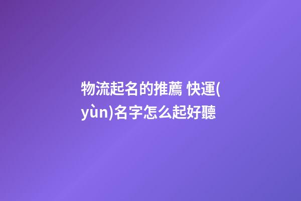 物流起名的推薦 快運(yùn)名字怎么起好聽-第1張-公司起名-玄機(jī)派